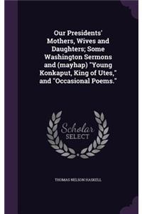 Our Presidents' Mothers, Wives and Daughters; Some Washington Sermons and (Mayhap) Young Konkaput, King of Utes, and Occasional Poems.