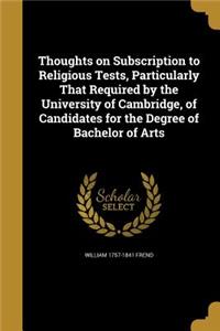 Thoughts on Subscription to Religious Tests, Particularly That Required by the University of Cambridge, of Candidates for the Degree of Bachelor of Arts