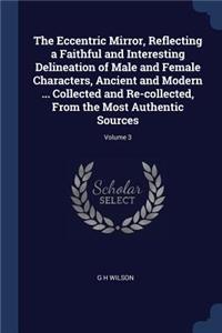 Eccentric Mirror, Reflecting a Faithful and Interesting Delineation of Male and Female Characters, Ancient and Modern ... Collected and Re-collected, From the Most Authentic Sources; Volume 3