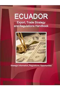 Ecuador Export, Trade Strategy and Regulations Handbook - Strategic Information, Regulations, Opportunities