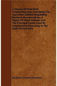 A Manual of New York Corporation Law, Containing the Important Statutes Regulating Business Incorporations, a Digest of These Statutes and the Principal Forms Used by Corporations Operating in the State of New York