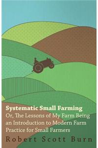 Systematic Small Farming - Or, The Lessons Of My Farm Being An Introduction To Modern Farm Practice For Small Farmer