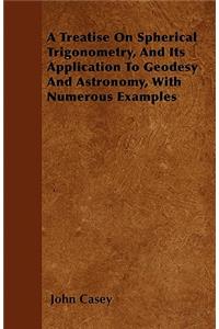 Treatise on Spherical Trigonometry, and Its Application to Geodesy and Astronomy, with Numerous Examples