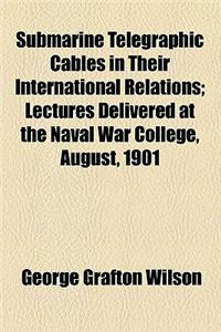 Submarine Telegraphic Cables in Their International Relations; Lectures Delivered at the Naval War College, August, 1901