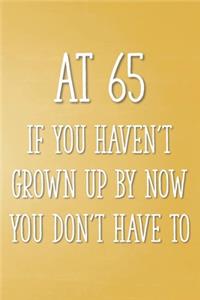 At 65 If You Haven't Grown Up By Now You Don't Have To