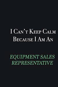 I cant Keep Calm because I am an Equipment Sales Representative