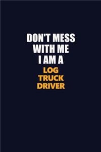 Don't Mess With Me I Am A Log truck driver