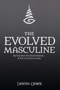 The Evolved Masculine: Be the Man the World Needs and the One She Craves