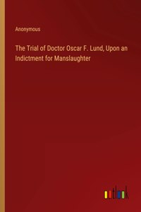 The Trial of Doctor Oscar F. Lund, Upon an Indictment for Manslaughter
