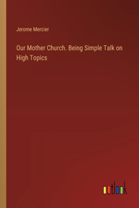 Our Mother Church. Being Simple Talk on High Topics