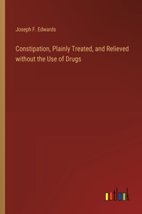 Constipation, Plainly Treated, and Relieved without the Use of Drugs