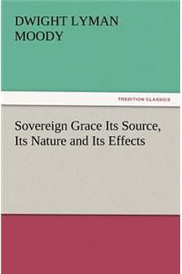 Sovereign Grace Its Source, Its Nature and Its Effects