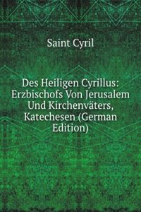 Des Heiligen Cyrillus: Erzbischofs Von Jerusalem Und Kirchenvaters, Katechesen (German Edition)