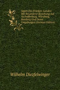 Sagen Des Franken-Landes: Mit Besonderer Beziehung Auf Aschaffenburg, Wurzburg, Bamberg Und Deren Umgebungen (German Edition)