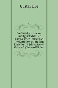 Die Spat-Renaissance: Kunstgeschichte Der Europaischen Lander Von Der Mitte Des 16. Bis Zum Ende Des 18. Jahrhunderts, Volume 2 (German Edition)