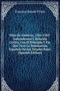 Sitio De Amberes, 1584-1585: Antecedentes Y Relacion Critica, Con El Principio Y Fin Que Tuvo La Dominacion Espanola En Los Estados Bajos (Spanish Edition)