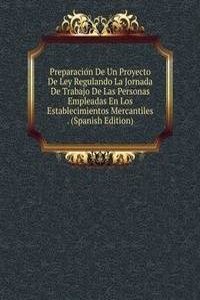 Preparacion De Un Proyecto De Ley Regulando La Jornada De Trabajo De Las Personas Empleadas En Los Establecimientos Mercantiles . (Spanish Edition)