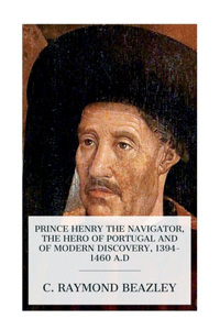 Prince Henry the Navigator, the Hero of Portugal and of Modern Discovery, 1394-1460 A.D