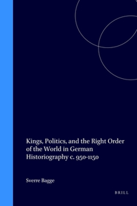 Kings, Politics, and the Right Order of the World in German Historiography c. 950-1150