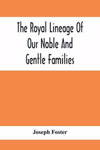 The Royal Lineage Of Our Noble And Gentle Families. Together With Their Paternal Ancestry