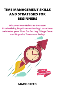 Time Management Skills and Strategies for Beginners: Discover New Habits to Increase Productivity, Stop Procrastinating, Learn How to Master your Time for Getting Things Done and Organize Tomorrow Toda