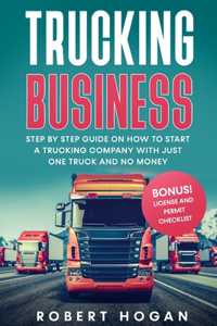 Trucking Business: Step by Step guide on How to start a trucking company with just one truck and no money. + BONUS! License and Permit Checklist