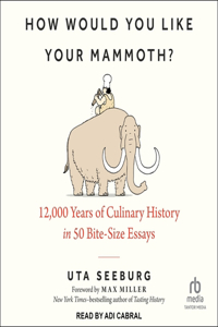 How Would You Like Your Mammoth?: 12,000 Years of Culinary History in 50 Bite-Size Essays