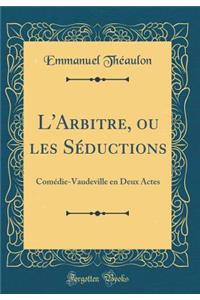 L'Arbitre, ou les Séductions: Comédie-Vaudeville en Deux Actes (Classic Reprint)