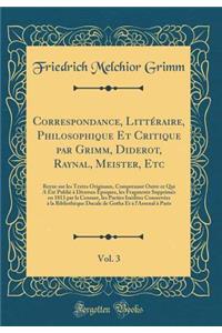 Correspondance, Littéraire, Philosophique Et Critique par Grimm, Diderot, Raynal, Meister, Etc, Vol. 3: Revue sur les Textes Originaux, Comprenant Outre ce Qui A Été Publié à Diverses Époques, les Fragments Supprimés en 1813 par la Censure, les Par