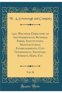 1921 Waltham Directory of the Inhabitants, Business Firms, Institutions, Manufacturing Establishments, City Government, Societies, Streets, Maps, Etc, Vol. 26 (Classic Reprint)