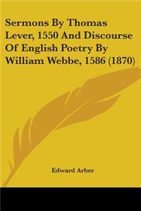 Sermons By Thomas Lever, 1550 And Discourse Of English Poetry By William Webbe, 1586 (1870)