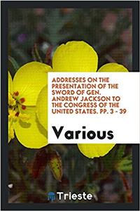 Addresses on the Presentation of the Sword of Gen. Andrew Jackson to the Congress of the United States. Pp. 3 - 39