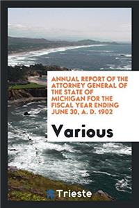 Annual Report of the Attorney General of the State of Michigan for the Fiscal Year Ending June 30, A. D. 1902