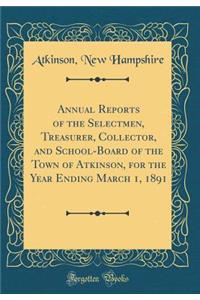 Annual Reports of the Selectmen, Treasurer, Collector, and School-Board of the Town of Atkinson, for the Year Ending March 1, 1891 (Classic Reprint)
