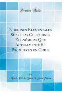 Nociones Elementales Sobre Las Cuestiones EconÃ³micas Que Actualmente Se Promueven En Chile (Classic Reprint)