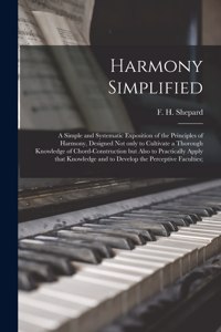Harmony Simplified; a Simple and Systematic Exposition of the Principles of Harmony, Designed Not Only to Cultivate a Thorough Knowledge of Chord-construction but Also to Practically Apply That Knowledge and to Develop the Perceptive Faculties;