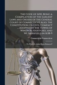 Code of 1650, Being a Compilation of the Earliest Laws and Orders of the General Court of Connecticut Also, the Constitution, or Civil Compact ... Adopted by the Towns of Windsor, Hartford, and Wethersfield in 1638-9; to Which is Added Some Extract