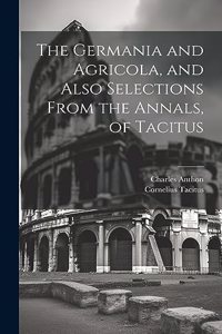 Germania and Agricola, and Also Selections From the Annals, of Tacitus