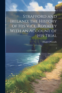 Strafford and Ireland; the History of his Vice-royalty With an Account of his Trial