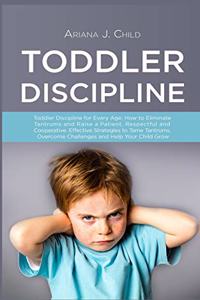 Toddler Discipline: Toddler Discipline for Every Age: How to Eliminate Tantrums and Raise a Patient, Respectful and Cooperative. Effective Strategies to Tame Tantrums, 