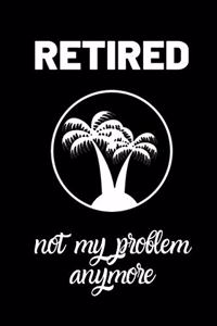Retired Not my problem anymore