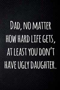 Dad, no matter how hard life gets, at least you don't have ugly daughter