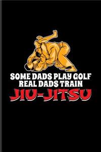 Some Dads Play Golf Real Dads Train Jiu-Jitsu