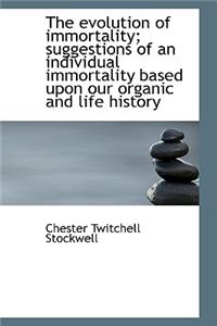The Evolution of Immortality; Suggestions of an Individual Immortality Based Upon Our Organic and Li