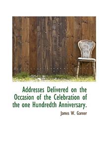 Addresses Delivered on the Occasion of the Celebration of the One Hundredth Anniversary.