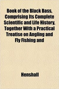 Book of the Black Bass, Comprising Its Complete Scientific and Life History, Together with a Practical Treatise on Angling and Fly Fishing and