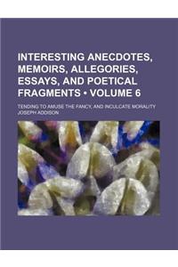 Interesting Anecdotes, Memoirs, Allegories, Essays, and Poetical Fragments (Volume 6); Tending to Amuse the Fancy, and Inculcate Morality