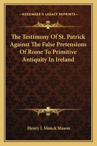 Testimony Of St. Patrick Against The False Pretensions Of Rome To Primitive Antiquity In Ireland