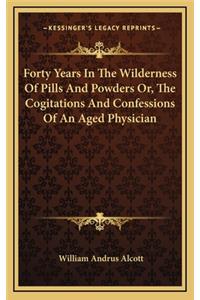 Forty Years in the Wilderness of Pills and Powders Or, the Cogitations and Confessions of an Aged Physician