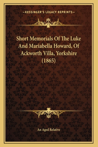 Short Memorials Of The Luke And Mariabella Howard, Of Ackworth Villa, Yorkshire (1865)